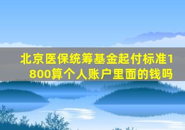 北京医保统筹基金起付标准1800算个人账户里面的钱吗