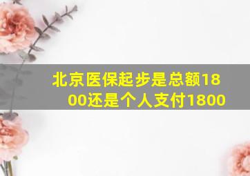 北京医保起步是总额1800还是个人支付1800