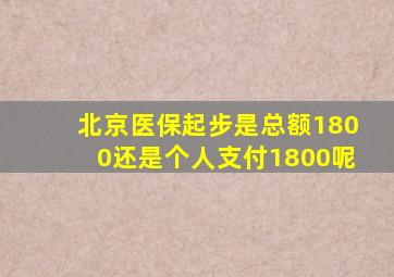 北京医保起步是总额1800还是个人支付1800呢