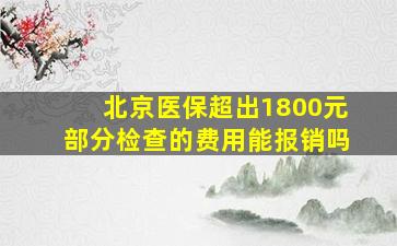 北京医保超出1800元部分检查的费用能报销吗