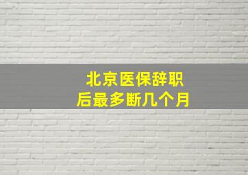 北京医保辞职后最多断几个月