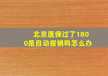 北京医保过了1800是自动报销吗怎么办