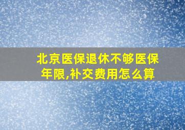 北京医保退休不够医保年限,补交费用怎么算