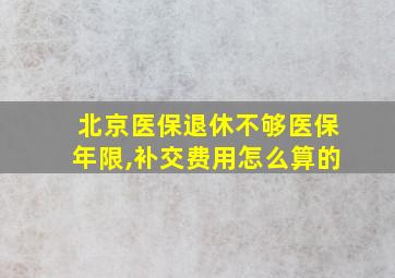 北京医保退休不够医保年限,补交费用怎么算的