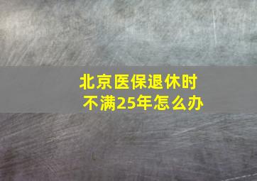 北京医保退休时不满25年怎么办