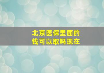 北京医保里面的钱可以取吗现在