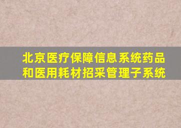 北京医疗保障信息系统药品和医用耗材招采管理子系统