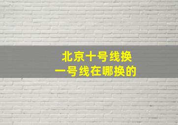 北京十号线换一号线在哪换的