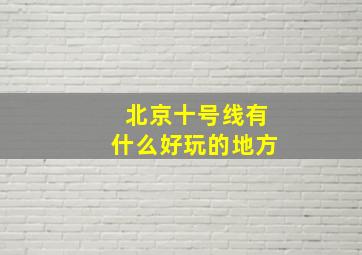 北京十号线有什么好玩的地方