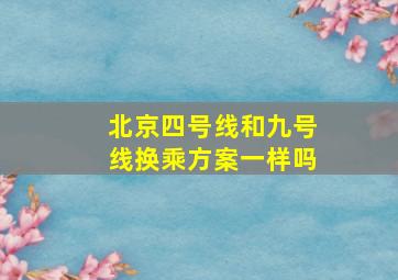 北京四号线和九号线换乘方案一样吗