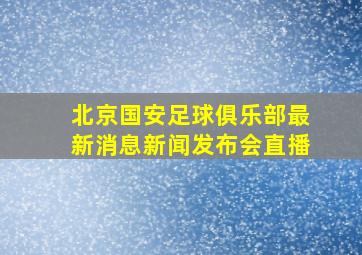 北京国安足球俱乐部最新消息新闻发布会直播