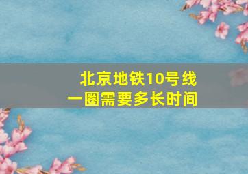 北京地铁10号线一圈需要多长时间