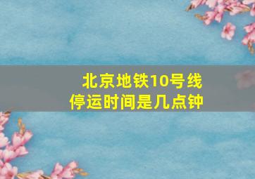 北京地铁10号线停运时间是几点钟