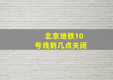 北京地铁10号线到几点关闭