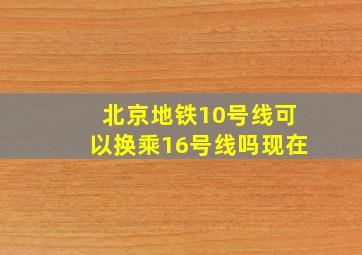 北京地铁10号线可以换乘16号线吗现在