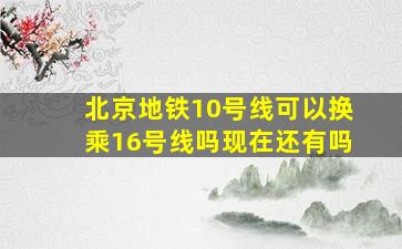 北京地铁10号线可以换乘16号线吗现在还有吗