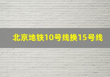 北京地铁10号线换15号线