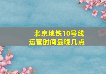 北京地铁10号线运营时间最晚几点