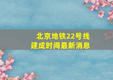 北京地铁22号线建成时间最新消息