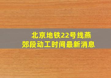 北京地铁22号线燕郊段动工时间最新消息