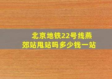 北京地铁22号线燕郊站甩站吗多少钱一站