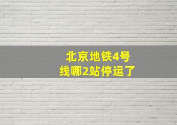 北京地铁4号线哪2站停运了