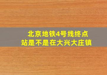 北京地铁4号线终点站是不是在大兴大庄镇