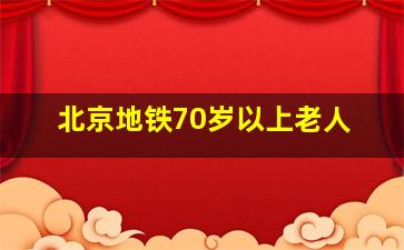 北京地铁70岁以上老人