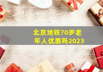 北京地铁70岁老年人优惠吗2023