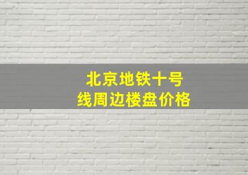 北京地铁十号线周边楼盘价格