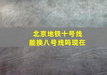 北京地铁十号线能换八号线吗现在