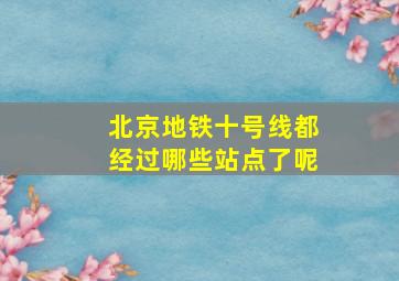 北京地铁十号线都经过哪些站点了呢