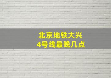 北京地铁大兴4号线最晚几点