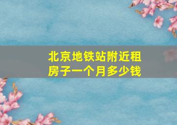 北京地铁站附近租房子一个月多少钱