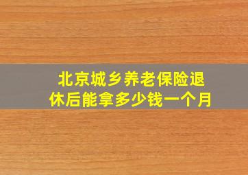 北京城乡养老保险退休后能拿多少钱一个月