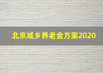 北京城乡养老金方案2020