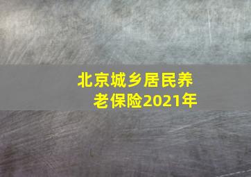 北京城乡居民养老保险2021年