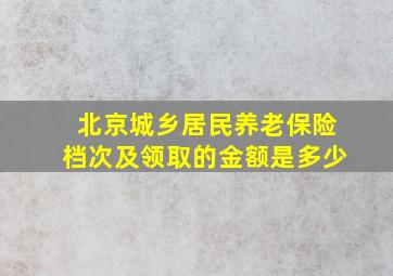 北京城乡居民养老保险档次及领取的金额是多少