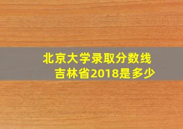 北京大学录取分数线吉林省2018是多少