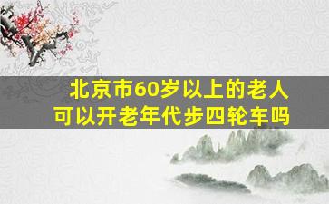 北京市60岁以上的老人可以开老年代步四轮车吗