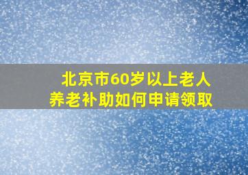 北京市60岁以上老人养老补助如何申请领取