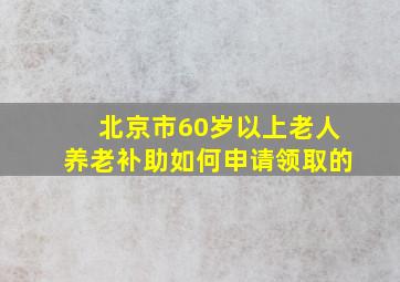 北京市60岁以上老人养老补助如何申请领取的