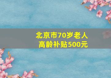 北京市70岁老人高龄补贴500元