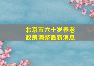 北京市六十岁养老政策调整最新消息