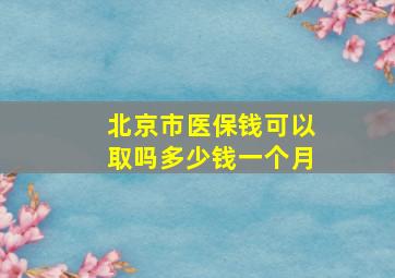 北京市医保钱可以取吗多少钱一个月