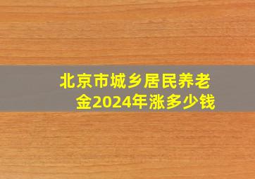 北京市城乡居民养老金2024年涨多少钱