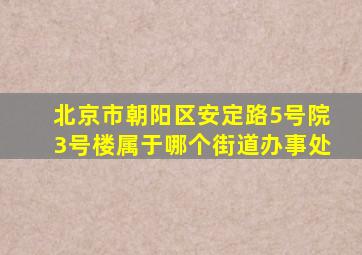 北京市朝阳区安定路5号院3号楼属于哪个街道办事处