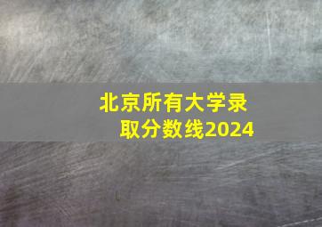 北京所有大学录取分数线2024