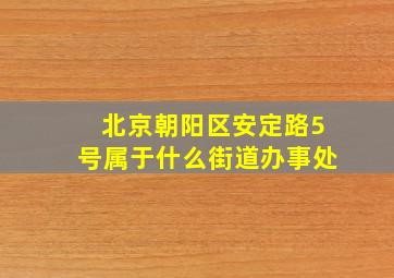 北京朝阳区安定路5号属于什么街道办事处