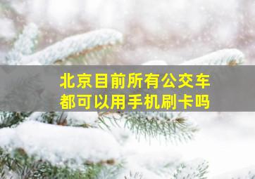 北京目前所有公交车都可以用手机刷卡吗